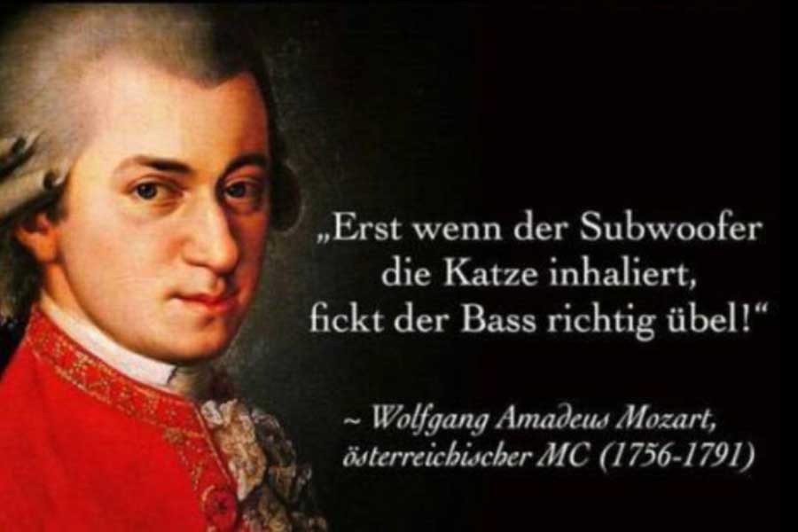Mozart mit der Aussage "erst wenn der Subwoofer die Katze inhaliert, fickt der Bass richtig übel"